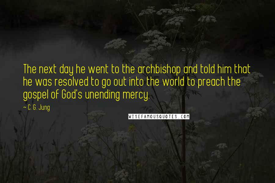 C. G. Jung Quotes: The next day he went to the archbishop and told him that he was resolved to go out into the world to preach the gospel of God's unending mercy.