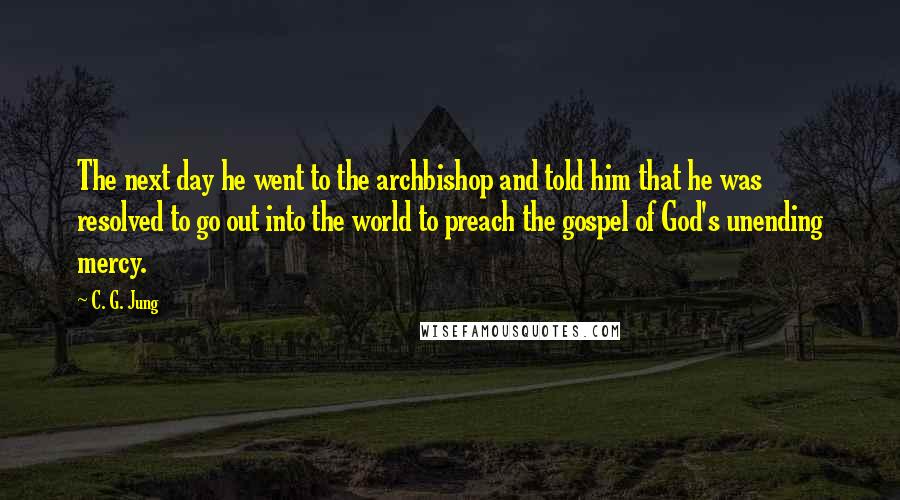 C. G. Jung Quotes: The next day he went to the archbishop and told him that he was resolved to go out into the world to preach the gospel of God's unending mercy.