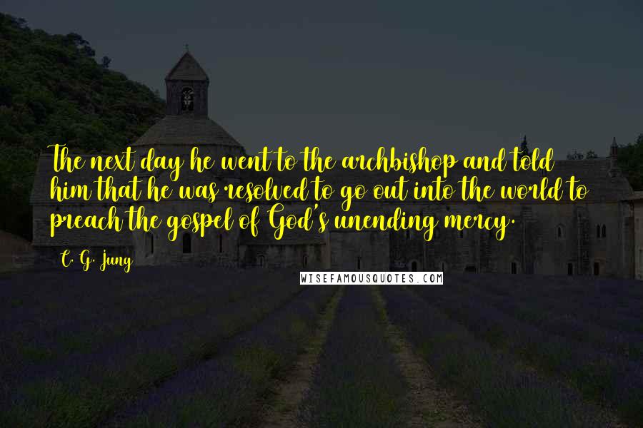 C. G. Jung Quotes: The next day he went to the archbishop and told him that he was resolved to go out into the world to preach the gospel of God's unending mercy.