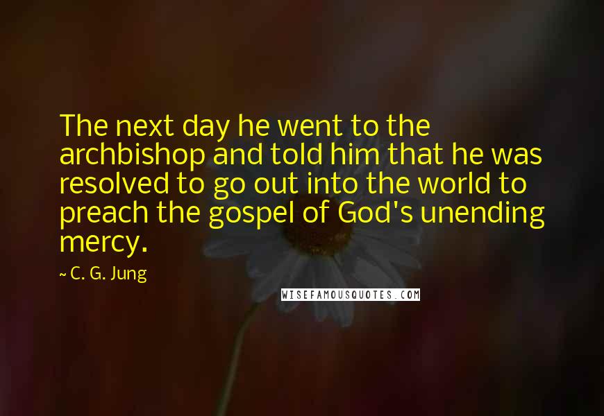 C. G. Jung Quotes: The next day he went to the archbishop and told him that he was resolved to go out into the world to preach the gospel of God's unending mercy.