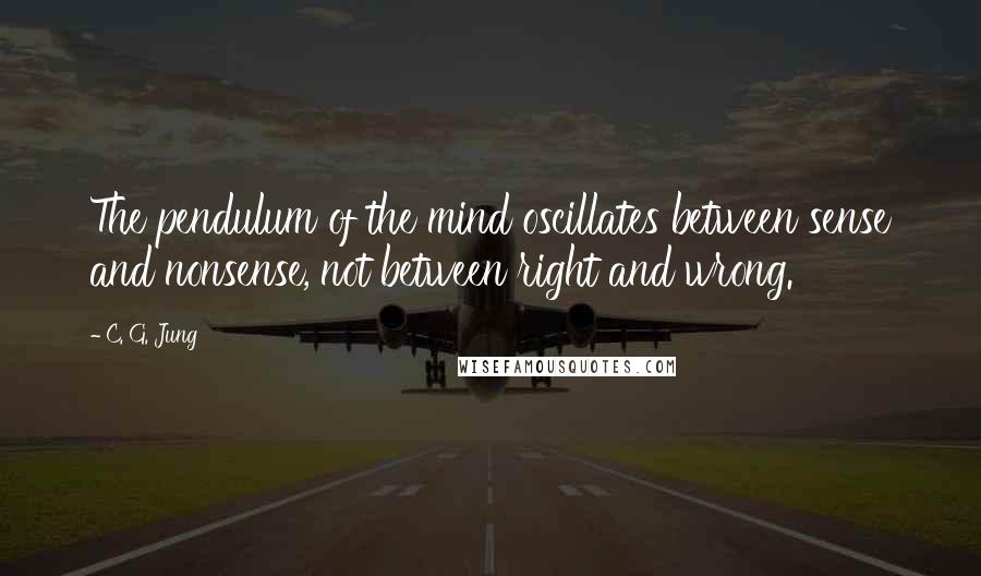 C. G. Jung Quotes: The pendulum of the mind oscillates between sense and nonsense, not between right and wrong.