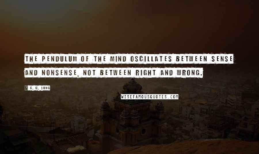 C. G. Jung Quotes: The pendulum of the mind oscillates between sense and nonsense, not between right and wrong.
