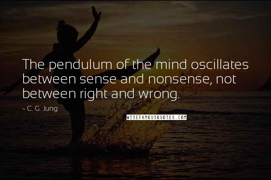 C. G. Jung Quotes: The pendulum of the mind oscillates between sense and nonsense, not between right and wrong.