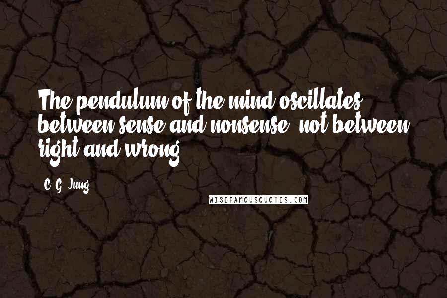 C. G. Jung Quotes: The pendulum of the mind oscillates between sense and nonsense, not between right and wrong.