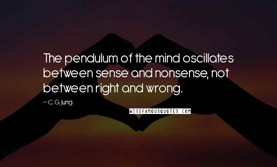 C. G. Jung Quotes: The pendulum of the mind oscillates between sense and nonsense, not between right and wrong.