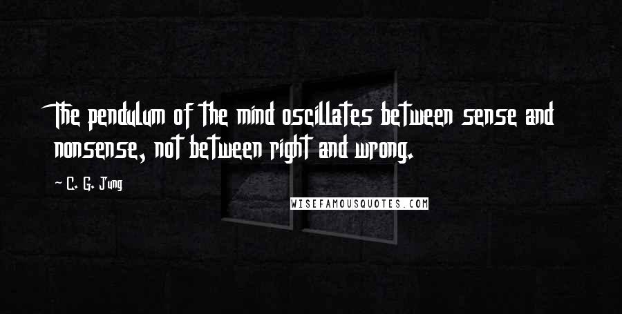 C. G. Jung Quotes: The pendulum of the mind oscillates between sense and nonsense, not between right and wrong.