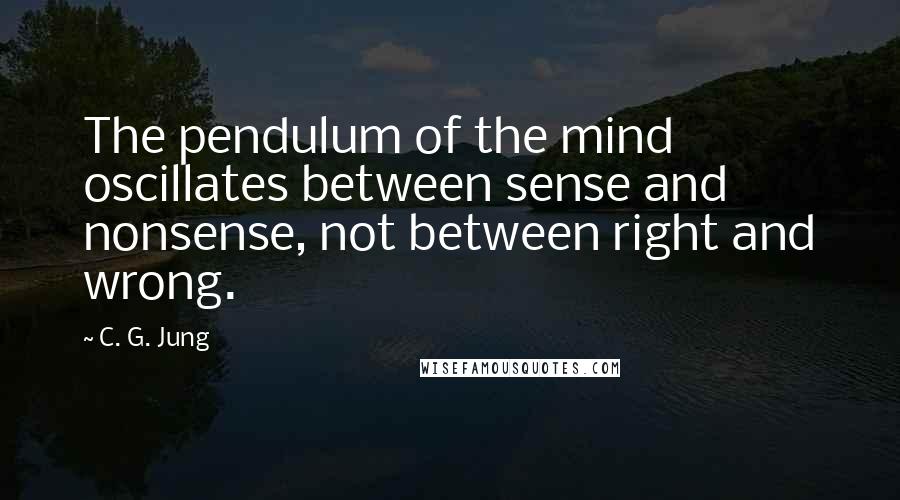 C. G. Jung Quotes: The pendulum of the mind oscillates between sense and nonsense, not between right and wrong.