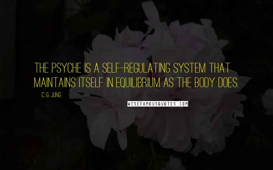 C. G. Jung Quotes: The psyche is a self-regulating system that maintains itself in equilibrium as the body does.