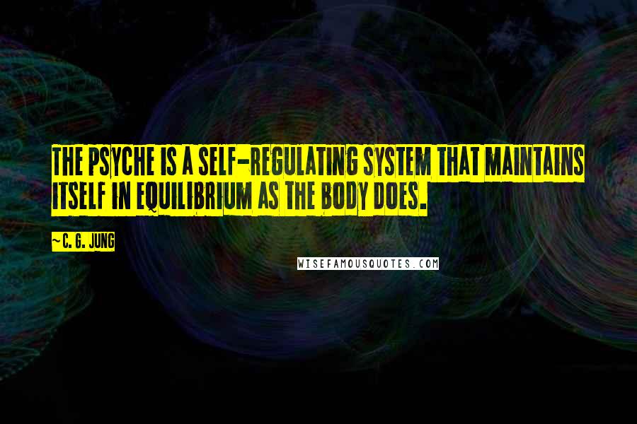 C. G. Jung Quotes: The psyche is a self-regulating system that maintains itself in equilibrium as the body does.