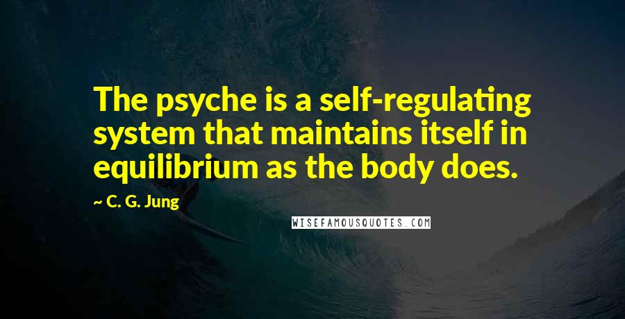 C. G. Jung Quotes: The psyche is a self-regulating system that maintains itself in equilibrium as the body does.