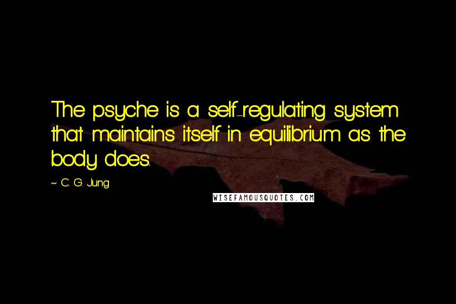 C. G. Jung Quotes: The psyche is a self-regulating system that maintains itself in equilibrium as the body does.