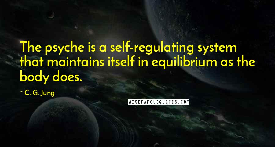 C. G. Jung Quotes: The psyche is a self-regulating system that maintains itself in equilibrium as the body does.