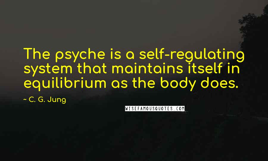 C. G. Jung Quotes: The psyche is a self-regulating system that maintains itself in equilibrium as the body does.