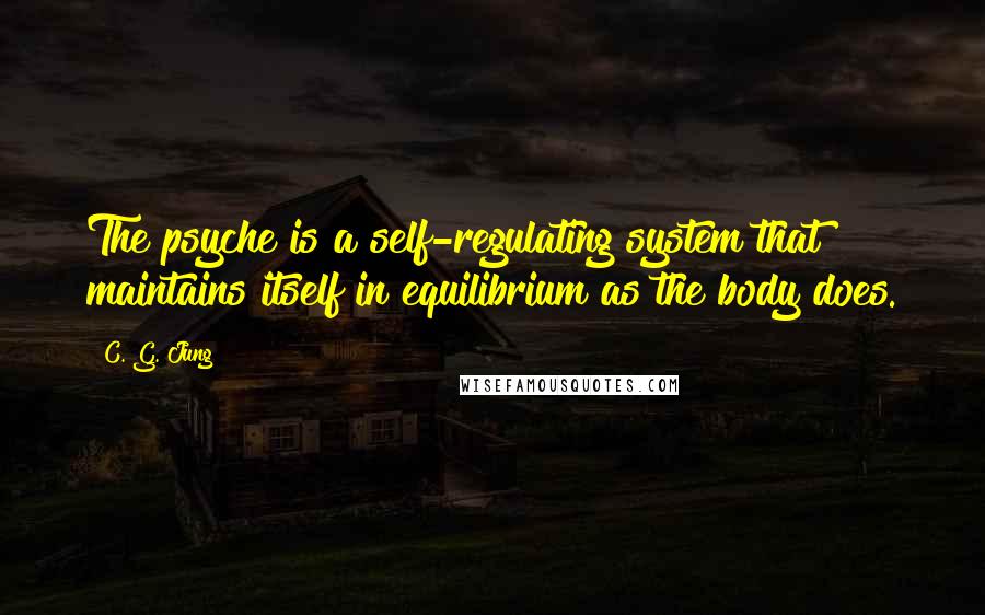 C. G. Jung Quotes: The psyche is a self-regulating system that maintains itself in equilibrium as the body does.