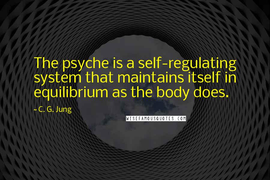 C. G. Jung Quotes: The psyche is a self-regulating system that maintains itself in equilibrium as the body does.