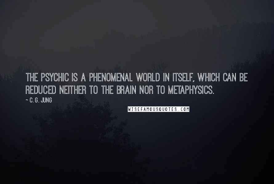 C. G. Jung Quotes: The psychic is a phenomenal world in itself, which can be reduced neither to the brain nor to metaphysics.