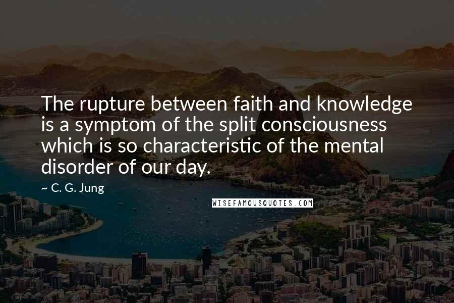 C. G. Jung Quotes: The rupture between faith and knowledge is a symptom of the split consciousness which is so characteristic of the mental disorder of our day.