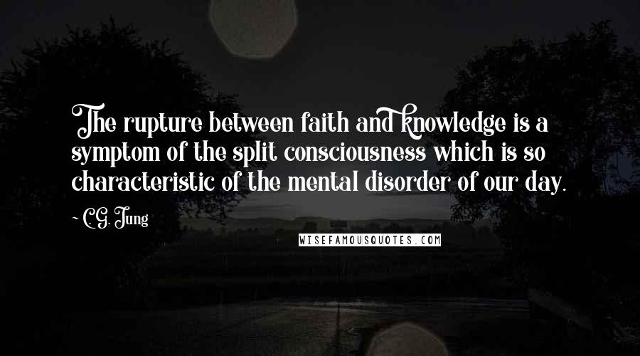 C. G. Jung Quotes: The rupture between faith and knowledge is a symptom of the split consciousness which is so characteristic of the mental disorder of our day.