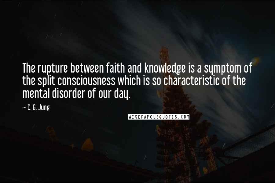 C. G. Jung Quotes: The rupture between faith and knowledge is a symptom of the split consciousness which is so characteristic of the mental disorder of our day.