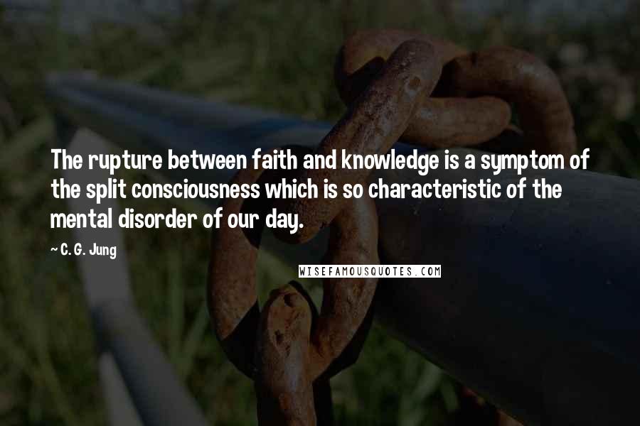C. G. Jung Quotes: The rupture between faith and knowledge is a symptom of the split consciousness which is so characteristic of the mental disorder of our day.