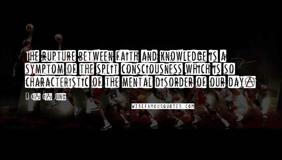 C. G. Jung Quotes: The rupture between faith and knowledge is a symptom of the split consciousness which is so characteristic of the mental disorder of our day.