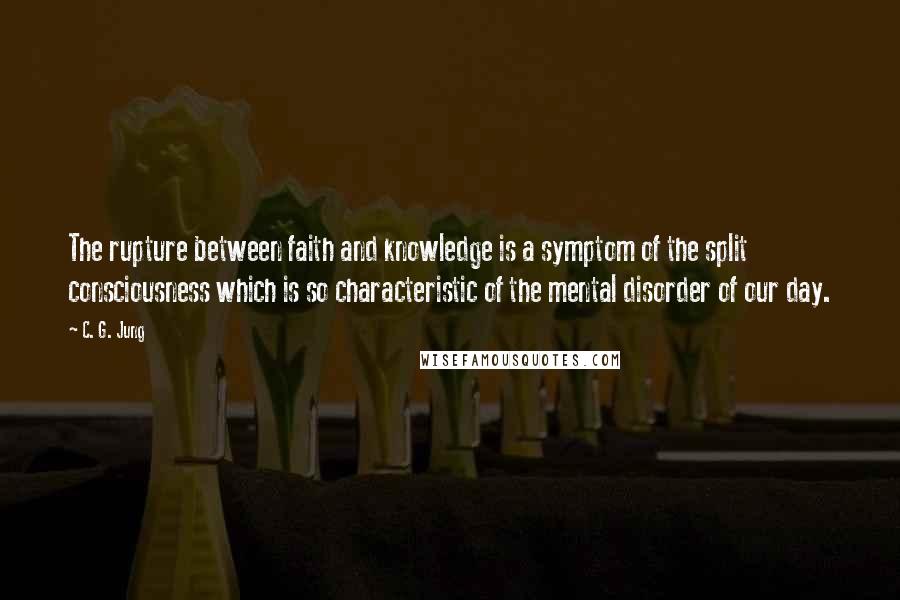 C. G. Jung Quotes: The rupture between faith and knowledge is a symptom of the split consciousness which is so characteristic of the mental disorder of our day.