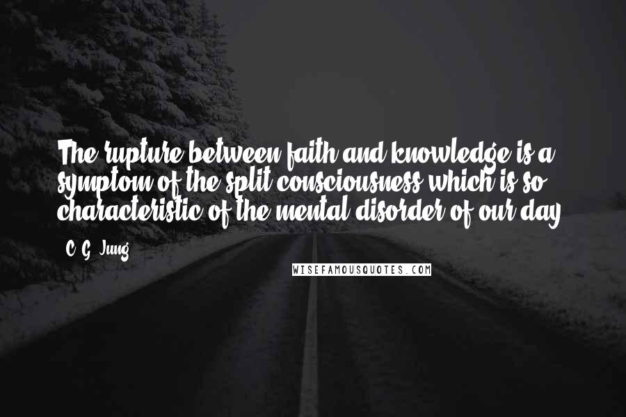 C. G. Jung Quotes: The rupture between faith and knowledge is a symptom of the split consciousness which is so characteristic of the mental disorder of our day.