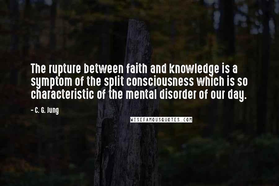 C. G. Jung Quotes: The rupture between faith and knowledge is a symptom of the split consciousness which is so characteristic of the mental disorder of our day.