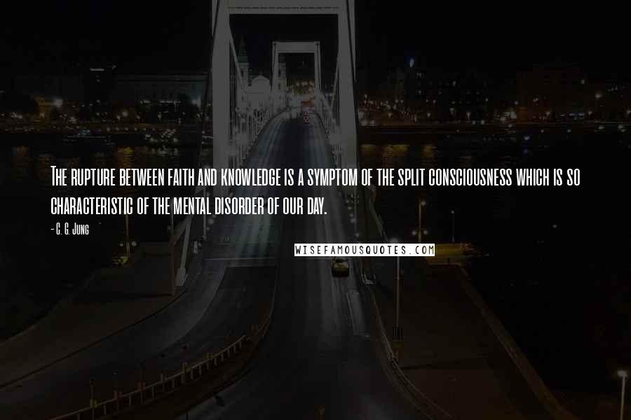 C. G. Jung Quotes: The rupture between faith and knowledge is a symptom of the split consciousness which is so characteristic of the mental disorder of our day.