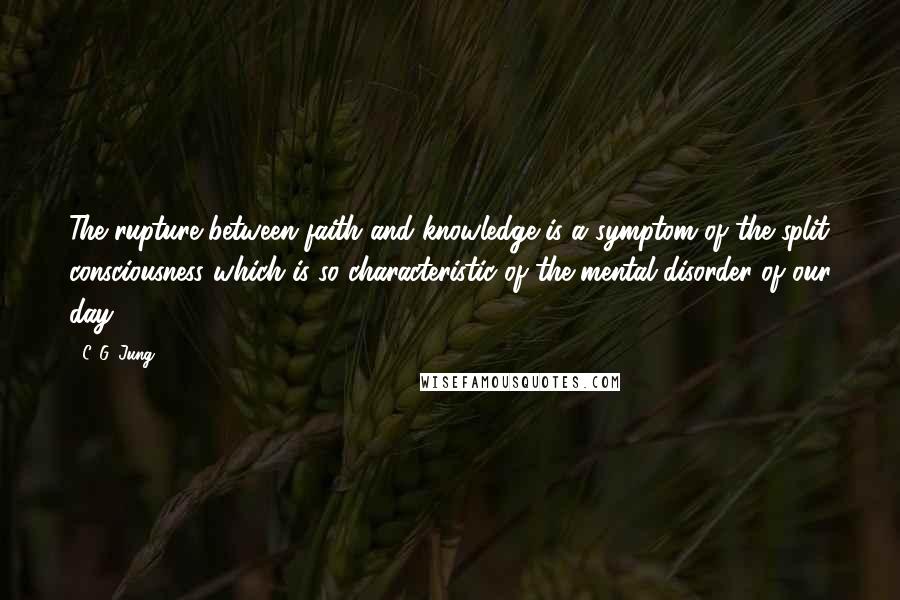 C. G. Jung Quotes: The rupture between faith and knowledge is a symptom of the split consciousness which is so characteristic of the mental disorder of our day.