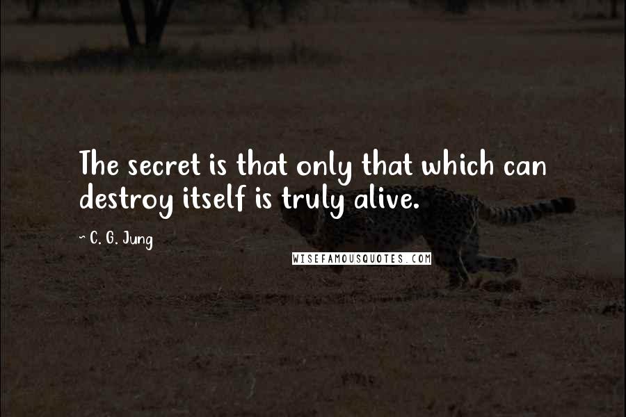 C. G. Jung Quotes: The secret is that only that which can destroy itself is truly alive.