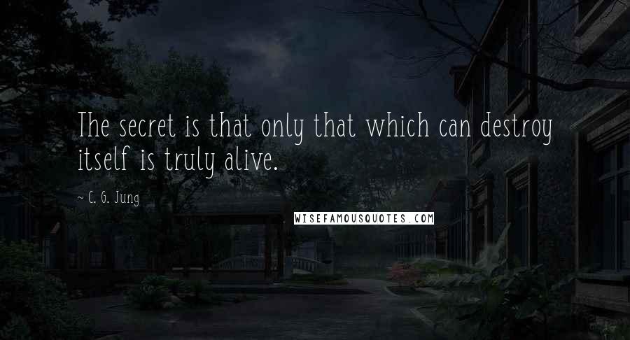 C. G. Jung Quotes: The secret is that only that which can destroy itself is truly alive.