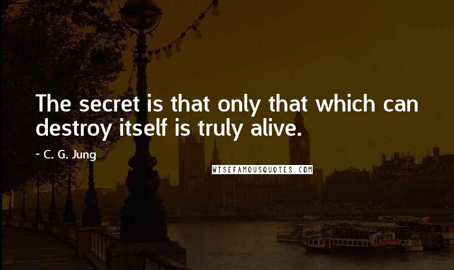 C. G. Jung Quotes: The secret is that only that which can destroy itself is truly alive.