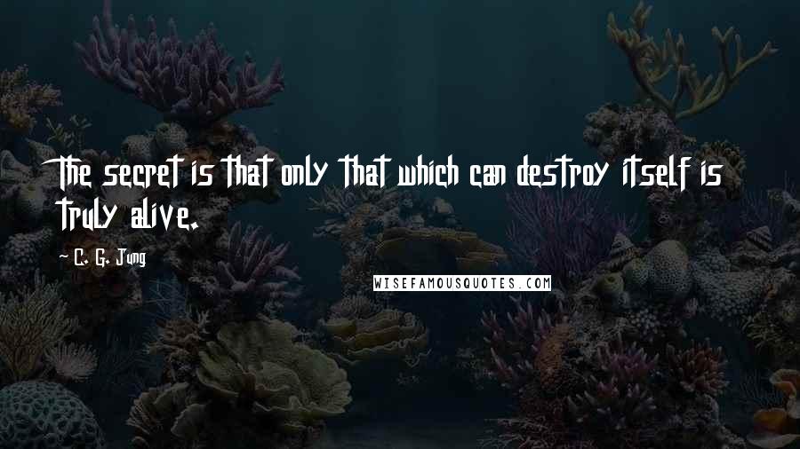 C. G. Jung Quotes: The secret is that only that which can destroy itself is truly alive.