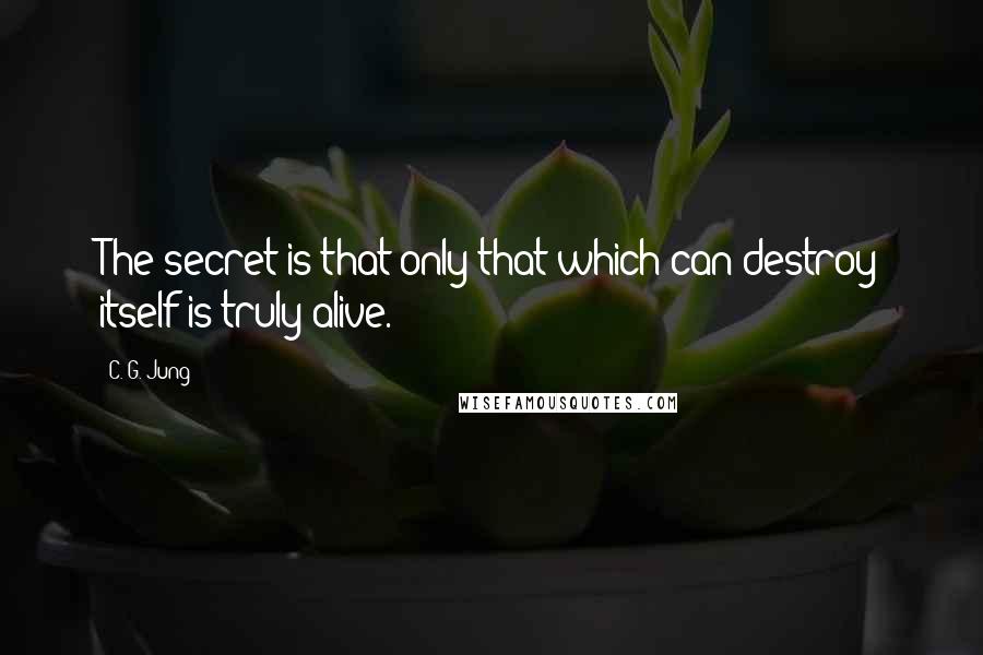 C. G. Jung Quotes: The secret is that only that which can destroy itself is truly alive.