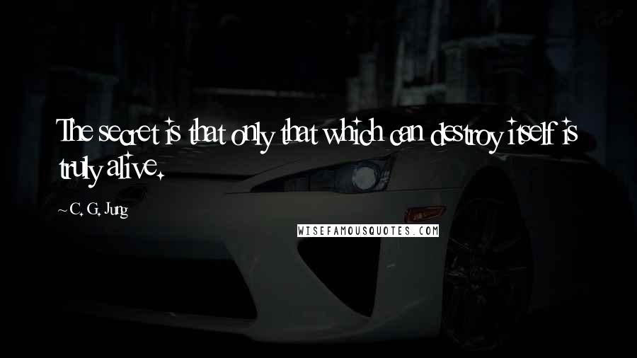C. G. Jung Quotes: The secret is that only that which can destroy itself is truly alive.
