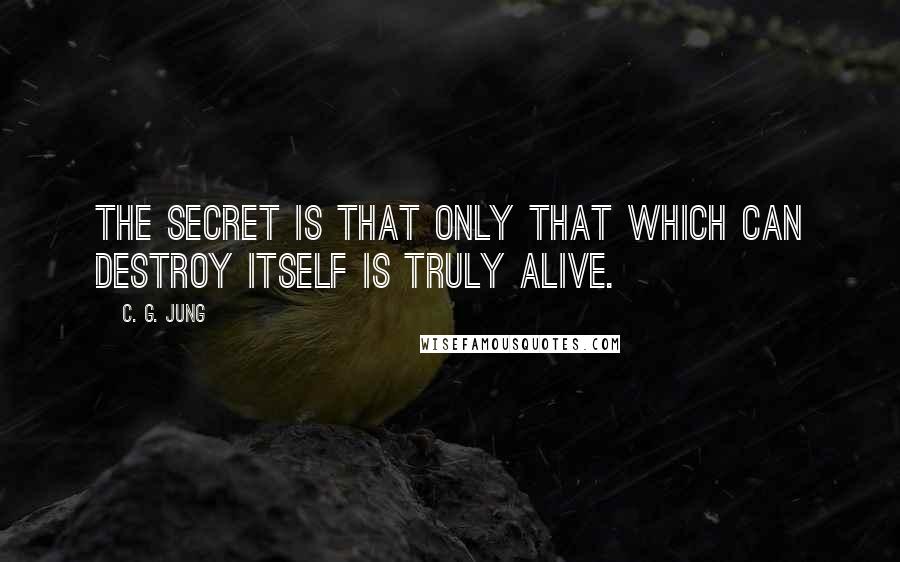 C. G. Jung Quotes: The secret is that only that which can destroy itself is truly alive.