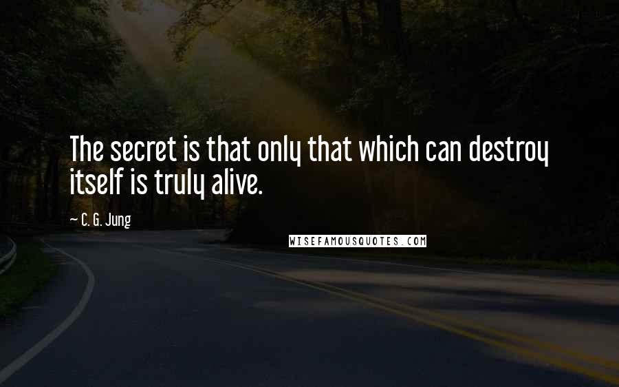 C. G. Jung Quotes: The secret is that only that which can destroy itself is truly alive.