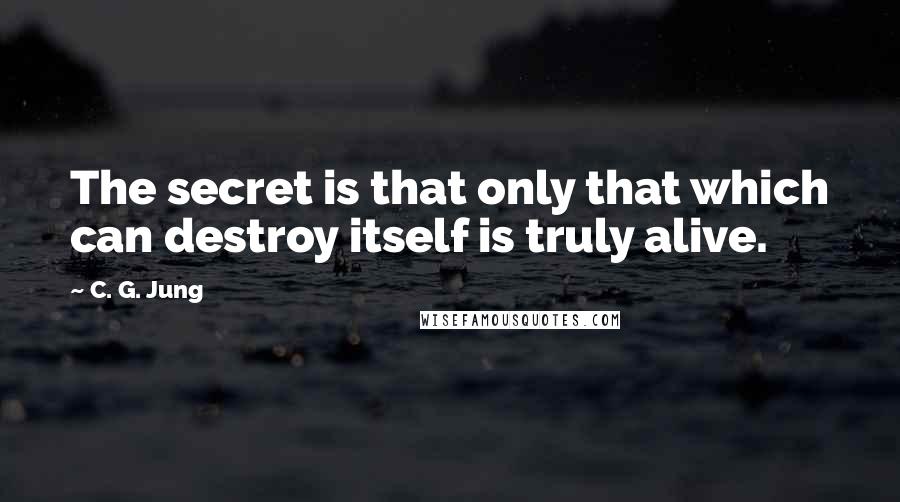 C. G. Jung Quotes: The secret is that only that which can destroy itself is truly alive.