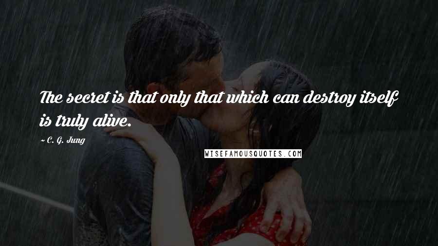 C. G. Jung Quotes: The secret is that only that which can destroy itself is truly alive.
