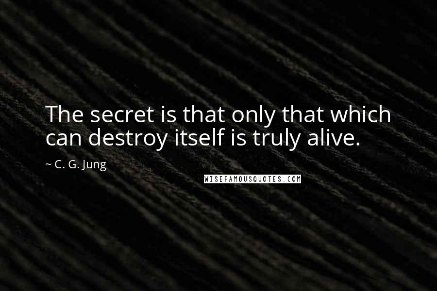 C. G. Jung Quotes: The secret is that only that which can destroy itself is truly alive.
