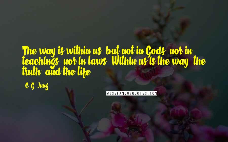 C. G. Jung Quotes: The way is within us, but not in Gods, nor in teachings, nor in laws. Within us is the way, the truth, and the life.