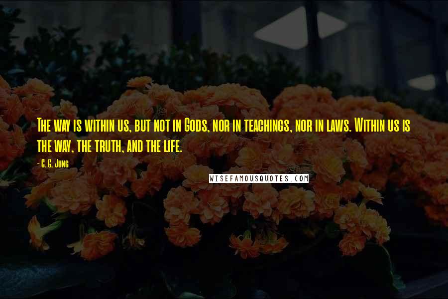 C. G. Jung Quotes: The way is within us, but not in Gods, nor in teachings, nor in laws. Within us is the way, the truth, and the life.