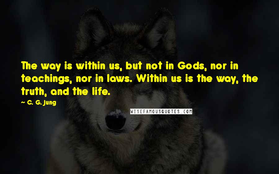 C. G. Jung Quotes: The way is within us, but not in Gods, nor in teachings, nor in laws. Within us is the way, the truth, and the life.