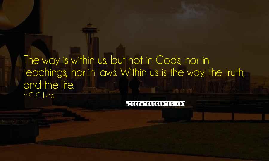 C. G. Jung Quotes: The way is within us, but not in Gods, nor in teachings, nor in laws. Within us is the way, the truth, and the life.