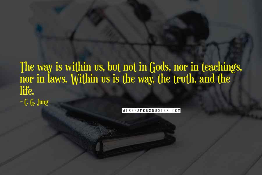 C. G. Jung Quotes: The way is within us, but not in Gods, nor in teachings, nor in laws. Within us is the way, the truth, and the life.