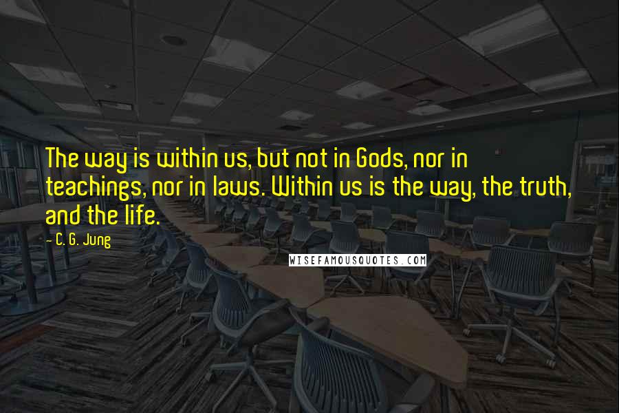 C. G. Jung Quotes: The way is within us, but not in Gods, nor in teachings, nor in laws. Within us is the way, the truth, and the life.