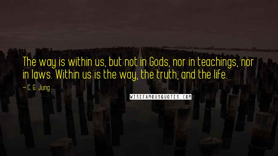 C. G. Jung Quotes: The way is within us, but not in Gods, nor in teachings, nor in laws. Within us is the way, the truth, and the life.