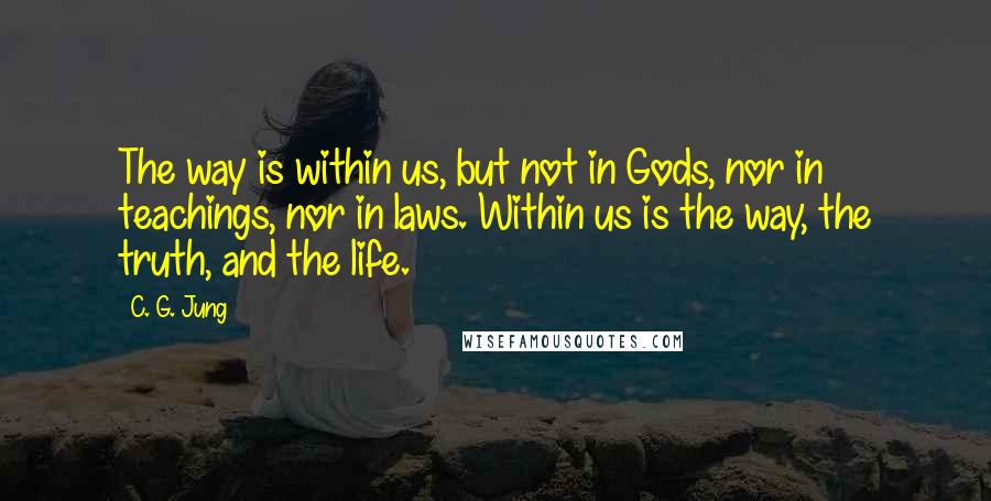 C. G. Jung Quotes: The way is within us, but not in Gods, nor in teachings, nor in laws. Within us is the way, the truth, and the life.