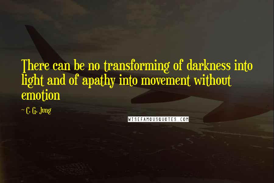 C. G. Jung Quotes: There can be no transforming of darkness into light and of apathy into movement without emotion